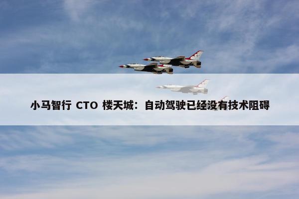 小马智行 CTO 楼天城：自动驾驶已经没有技术阻碍