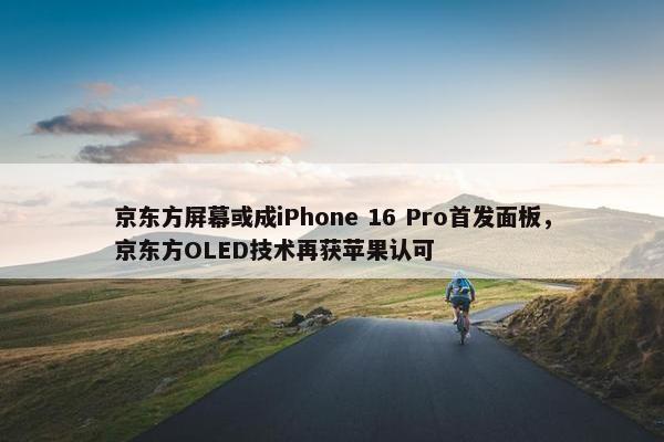 京东方屏幕或成iPhone 16 Pro首发面板，京东方OLED技术再获苹果认可