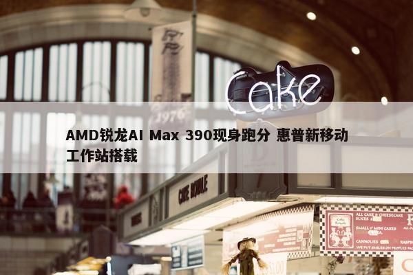 AMD锐龙AI Max 390现身跑分 惠普新移动工作站搭载