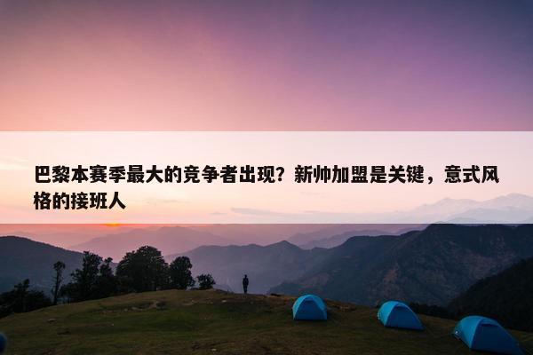 巴黎本赛季最大的竞争者出现？新帅加盟是关键，意式风格的接班人