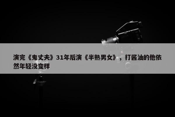 演完《鬼丈夫》31年后演《半熟男女》，打酱油的他依然年轻没变样