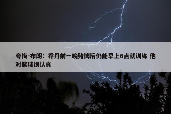 夸梅-布朗：乔丹前一晚赌博后仍能早上6点就训练 他对篮球很认真