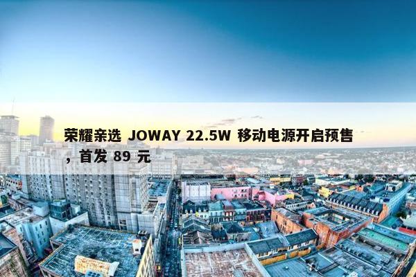 荣耀亲选 JOWAY 22.5W 移动电源开启预售，首发 89 元