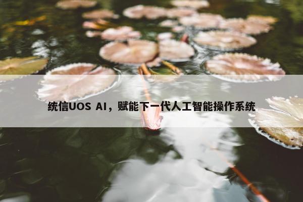 统信UOS AI，赋能下一代人工智能操作系统