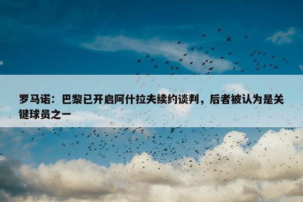 罗马诺：巴黎已开启阿什拉夫续约谈判，后者被认为是关键球员之一