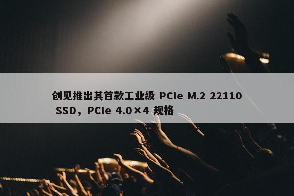 创见推出其首款工业级 PCIe M.2 22110 SSD，PCIe 4.0×4 规格