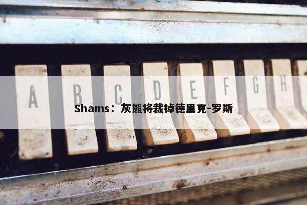 Shams：灰熊将裁掉德里克-罗斯