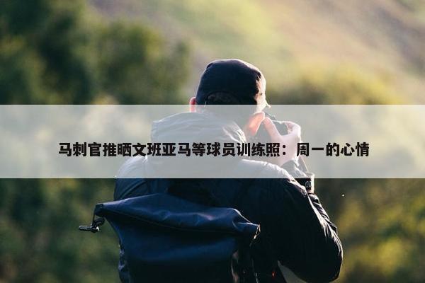 马刺官推晒文班亚马等球员训练照：周一的心情