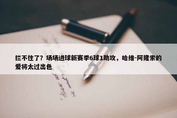 拦不住了？场场进球新赛季6球1助攻，哈维-阿隆索的爱将太过出色