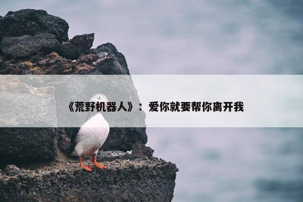 《荒野机器人》：爱你就要帮你离开我