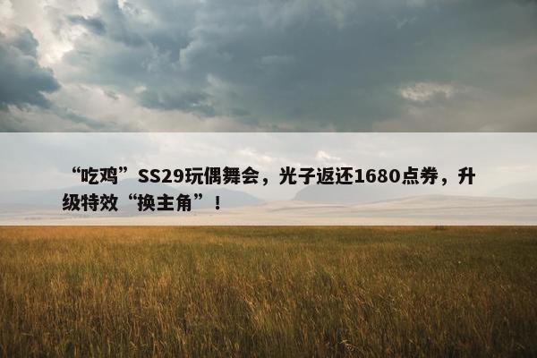 “吃鸡”SS29玩偶舞会，光子返还1680点券，升级特效“换主角”！