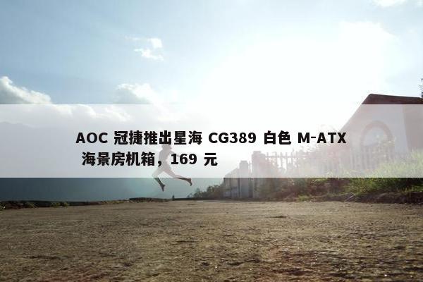 AOC 冠捷推出星海 CG389 白色 M-ATX 海景房机箱，169 元