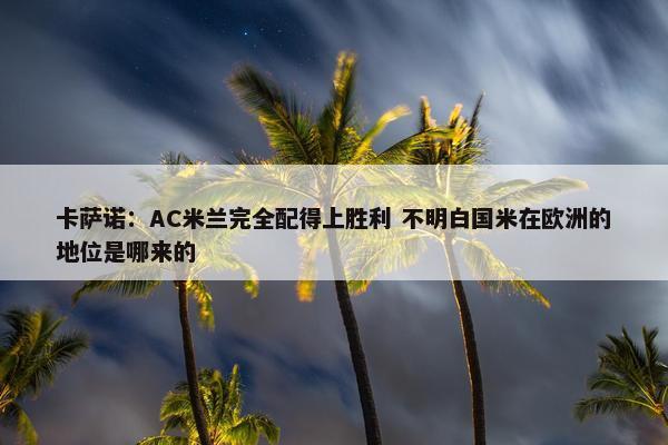 卡萨诺：AC米兰完全配得上胜利 不明白国米在欧洲的地位是哪来的