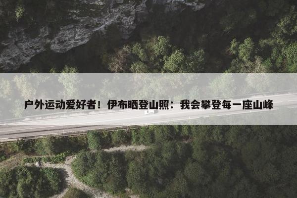 户外运动爱好者！伊布晒登山照：我会攀登每一座山峰