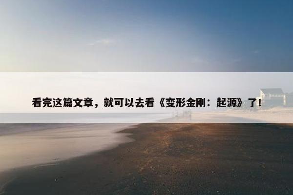 看完这篇文章，就可以去看《变形金刚：起源》了！