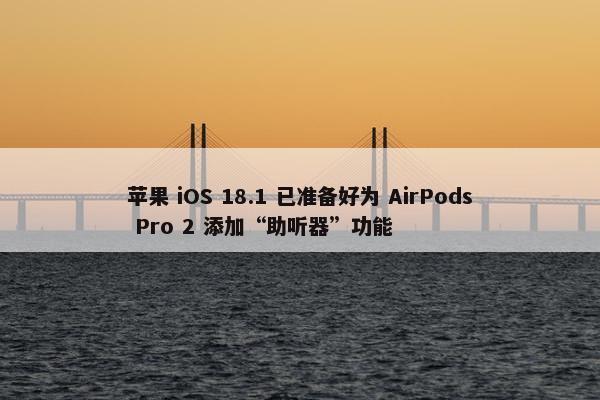 苹果 iOS 18.1 已准备好为 AirPods Pro 2 添加“助听器”功能