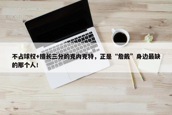 不占球权+擅长三分的克内克特，正是“詹戴”身边最缺的那个人！