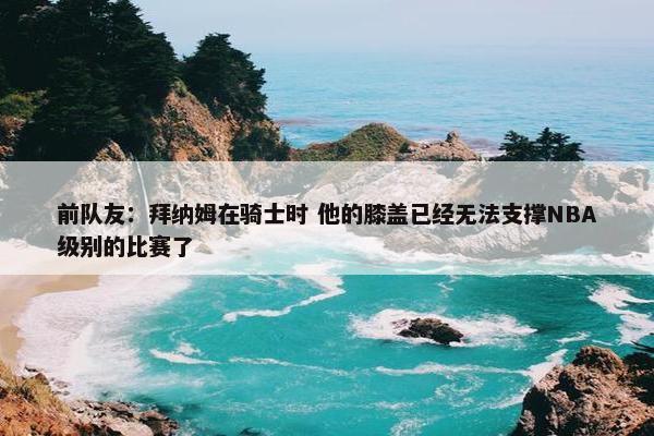 前队友：拜纳姆在骑士时 他的膝盖已经无法支撑NBA级别的比赛了