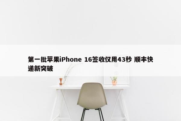 第一批苹果iPhone 16签收仅用43秒 顺丰快递新突破