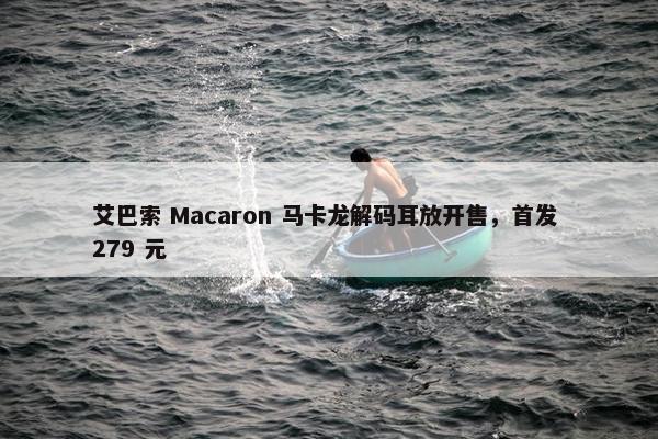 艾巴索 Macaron 马卡龙解码耳放开售，首发 279 元