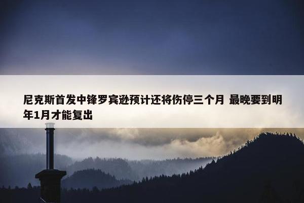 尼克斯首发中锋罗宾逊预计还将伤停三个月 最晚要到明年1月才能复出