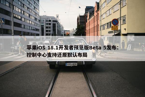 苹果iOS 18.1开发者预览版Beta 5发布：控制中心支持还原默认布局