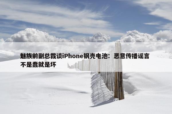 魅族前副总裁谈iPhone钢壳电池：恶意传播谣言 不是蠢就是坏