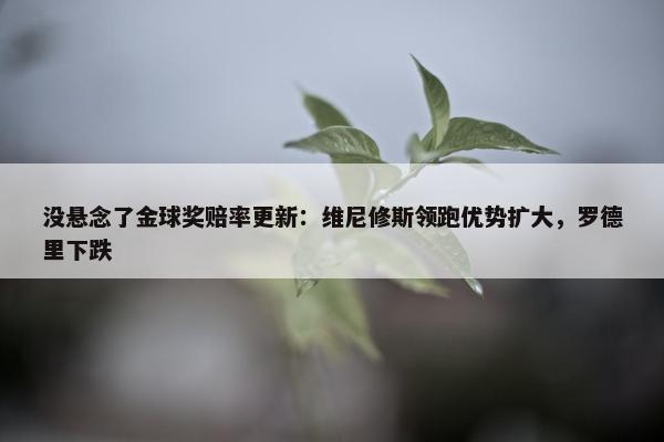 没悬念了金球奖赔率更新：维尼修斯领跑优势扩大，罗德里下跌