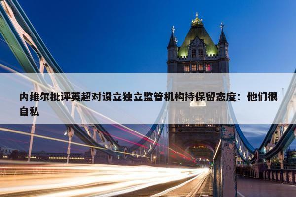 内维尔批评英超对设立独立监管机构持保留态度：他们很自私