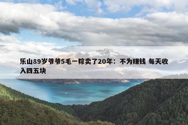 乐山89岁爷爷5毛一粽卖了20年：不为赚钱 每天收入四五块