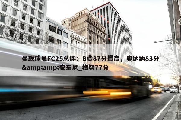 曼联球员FC25总评：B费87分最高，奥纳纳83分&amp;安东尼_梅努77分