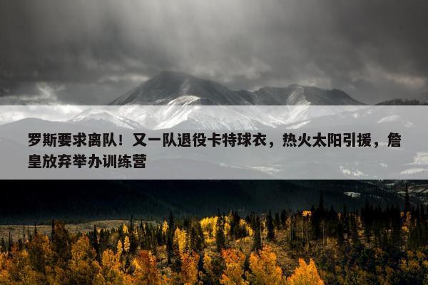 罗斯要求离队！又一队退役卡特球衣，热火太阳引援，詹皇放弃举办训练营