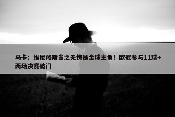 马卡：维尼修斯当之无愧是金球主角！欧冠参与11球+两场决赛破门