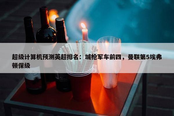 超级计算机预测英超排名：城枪军车前四，曼联第5埃弗顿保级