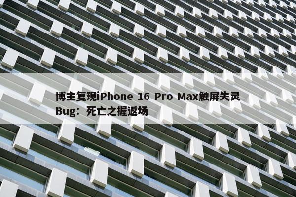 博主复现iPhone 16 Pro Max触屏失灵Bug：死亡之握返场