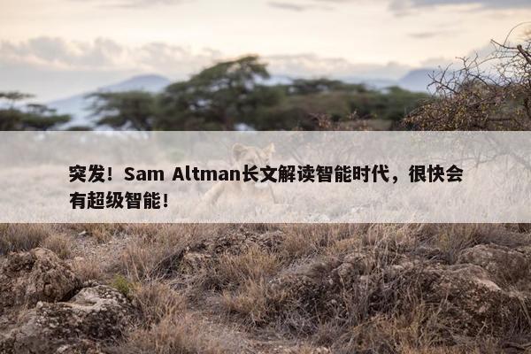 突发！Sam Altman长文解读智能时代，很快会有超级智能！