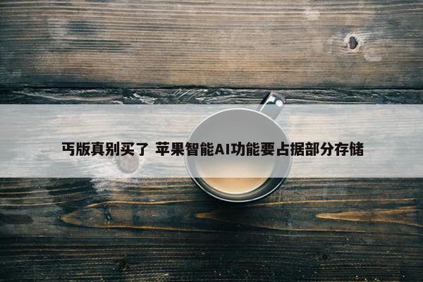 丐版真别买了 苹果智能AI功能要占据部分存储