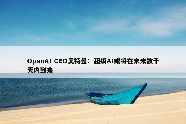 OpenAI CEO奥特曼：超级AI或将在未来数千天内到来