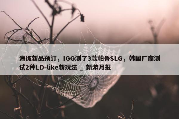 海彼新品预订，IGG测了3款帕鲁SLG，韩国厂商测试2种LD-like新玩法 _ 新游月报