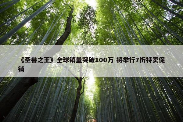 《圣兽之王》全球销量突破100万 将举行7折特卖促销