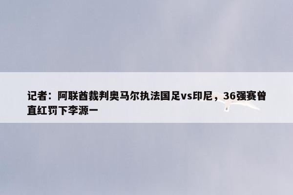 记者：阿联酋裁判奥马尔执法国足vs印尼，36强赛曾直红罚下李源一