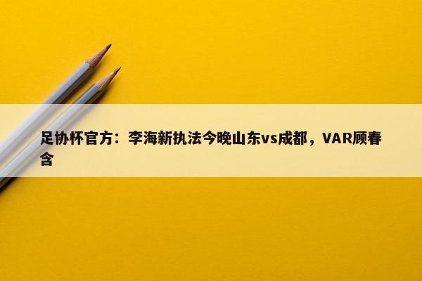 足协杯官方：李海新执法今晚山东vs成都，VAR顾春含