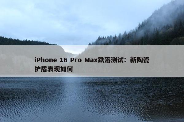 iPhone 16 Pro Max跌落测试：新陶瓷护盾表现如何