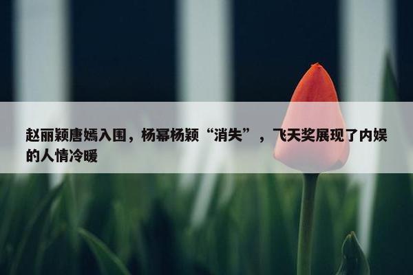 赵丽颖唐嫣入围，杨幂杨颖“消失”，飞天奖展现了内娱的人情冷暖