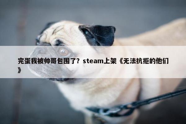 完蛋我被帅哥包围了？steam上架《无法抗拒的他们》