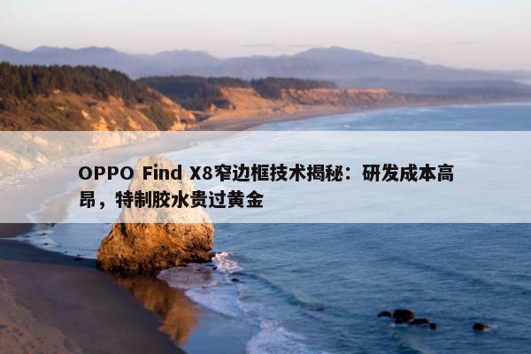 OPPO Find X8窄边框技术揭秘：研发成本高昂，特制胶水贵过黄金