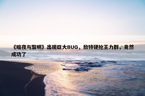 《暗夜与黎明》出现巨大BUG，敌特硬抢王力群，竟然成功了