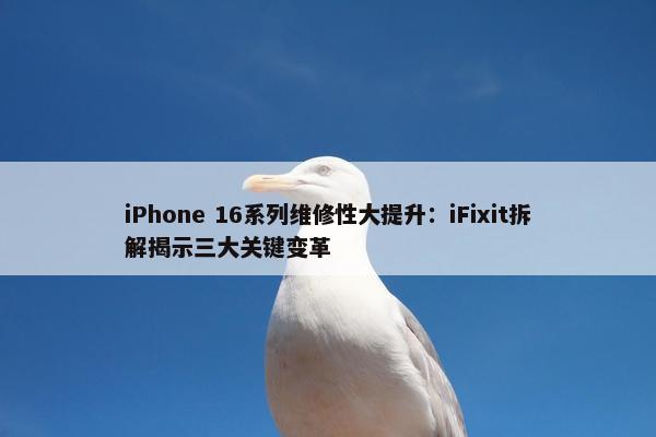 iPhone 16系列维修性大提升：iFixit拆解揭示三大关键变革