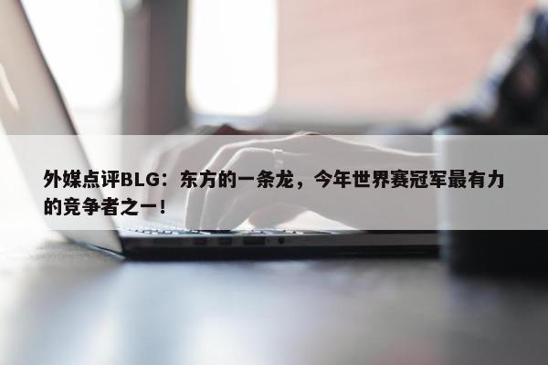 外媒点评BLG：东方的一条龙，今年世界赛冠军最有力的竞争者之一！