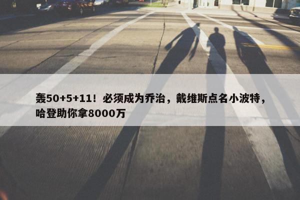 轰50+5+11！必须成为乔治，戴维斯点名小波特，哈登助你拿8000万